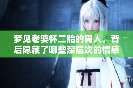 梦见老婆怀二胎的男人，背后隐藏了哪些深层次的情感与担忧呢