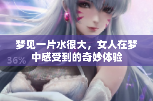梦见一片水很大，女人在梦中感受到的奇妙体验