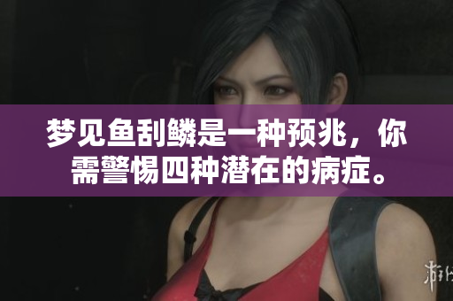 梦见鱼刮鳞是一种预兆，你需警惕四种潜在的病症。