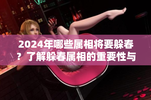 2024年哪些属相将要躲春？了解躲春属相的重要性与影响。