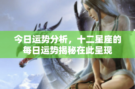 今日运势分析，十二星座的每日运势揭秘在此呈现