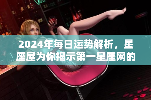2024年每日运势解析，星座屋为你揭示第一星座网的运势秘诀