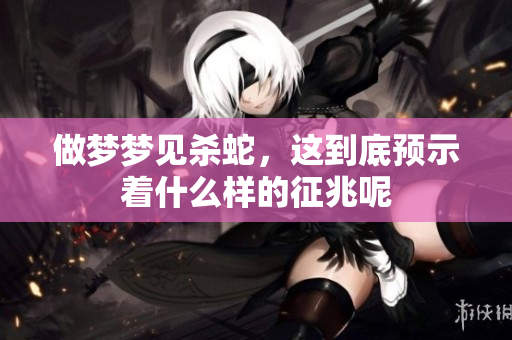 做梦梦见杀蛇，这到底预示着什么样的征兆呢