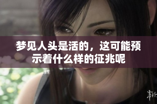 梦见人头是活的，这可能预示着什么样的征兆呢