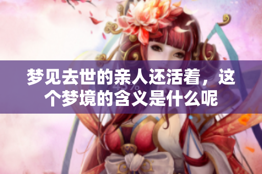 梦见去世的亲人还活着，这个梦境的含义是什么呢