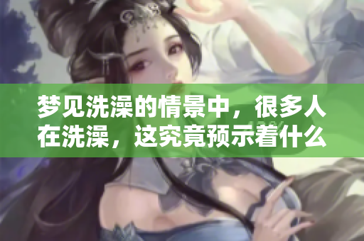 梦见洗澡的情景中，很多人在洗澡，这究竟预示着什么呢
