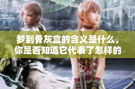 梦到骨灰盒的含义是什么，你是否知道它代表了怎样的梦境解释呢