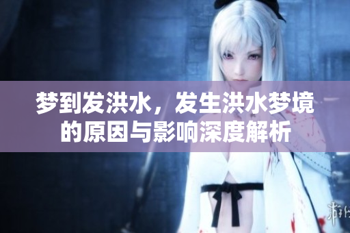 梦到发洪水，发生洪水梦境的原因与影响深度解析