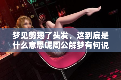 梦见剪短了头发，这到底是什么意思呢周公解梦有何说法