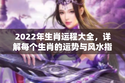 2022年生肖运程大全，详解每个生肖的运势与风水指导