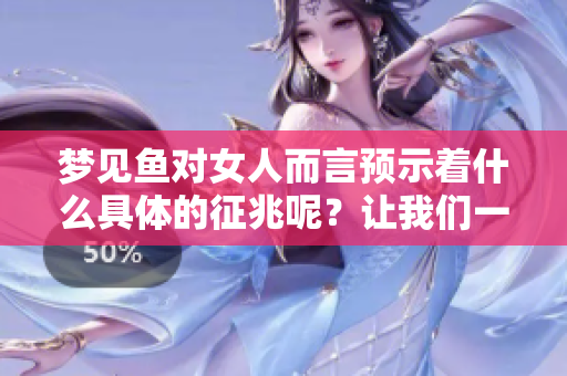 梦见鱼对女人而言预示着什么具体的征兆呢？让我们一起来探讨一下这个问题。