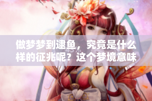 做梦梦到逮鱼，究竟是什么样的征兆呢？这个梦境意味着什么呢？