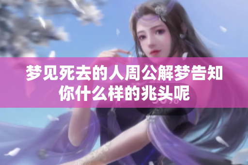 梦见死去的人周公解梦告知你什么样的兆头呢
