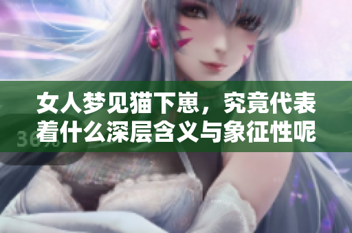 女人梦见猫下崽，究竟代表着什么深层含义与象征性呢