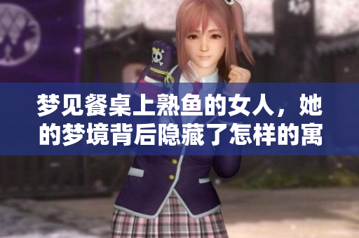 梦见餐桌上熟鱼的女人，她的梦境背后隐藏了怎样的寓意呢