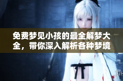 免费梦见小孩的最全解梦大全，带你深入解析各种梦境含义