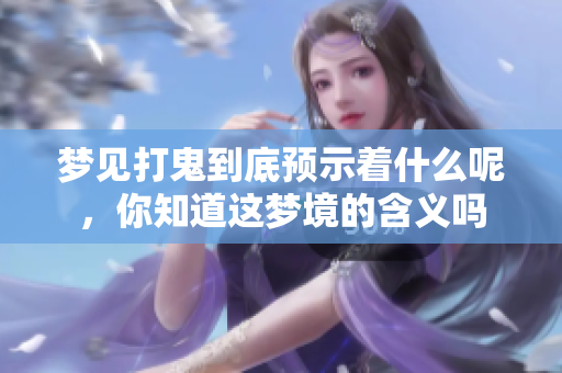 梦见打鬼到底预示着什么呢，你知道这梦境的含义吗