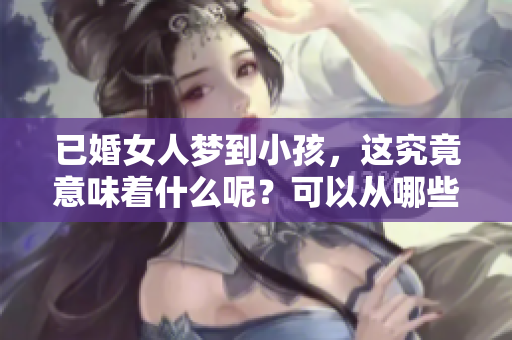 已婚女人梦到小孩，这究竟意味着什么呢？可以从哪些角度来解读呢？