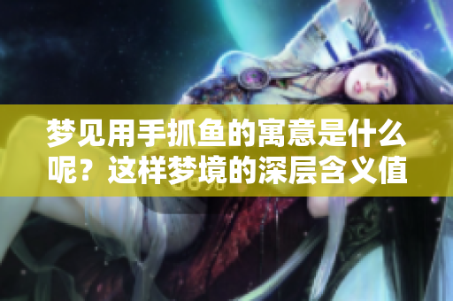 梦见用手抓鱼的寓意是什么呢？这样梦境的深层含义值得我们思考。