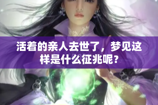 活着的亲人去世了，梦见这样是什么征兆呢？