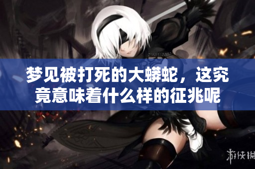 梦见被打死的大蟒蛇，这究竟意味着什么样的征兆呢
