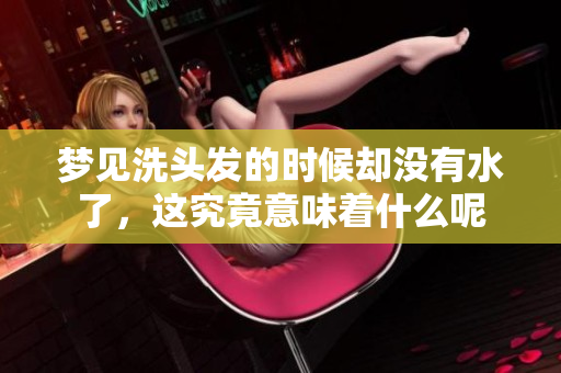 梦见洗头发的时候却没有水了，这究竟意味着什么呢