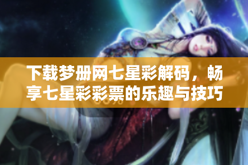 下载梦册网七星彩解码，畅享七星彩**的乐趣与技巧