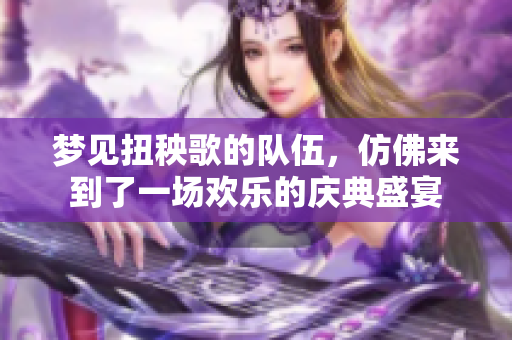 梦见扭秧歌的队伍，仿佛来到了一场欢乐的庆典盛宴