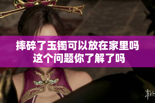 摔碎了玉镯可以放在家里吗 这个问题你了解了吗