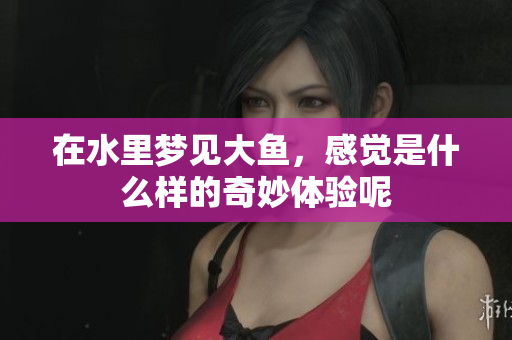 在水里梦见大鱼，感觉是什么样的奇妙体验呢