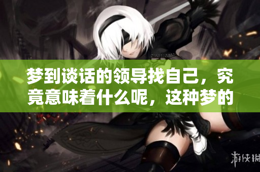 梦到谈话的领导找自己，究竟意味着什么呢，这种梦的暗示是什么？