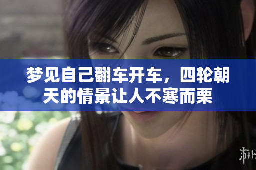 梦见自己翻车开车，四轮朝天的情景让人不寒而栗