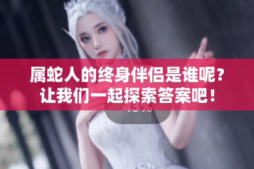 属蛇人的终身伴侣是谁呢？让我们一起探索答案吧！