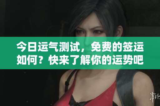 今日运气测试，免费的签运如何？快来了解你的运势吧！