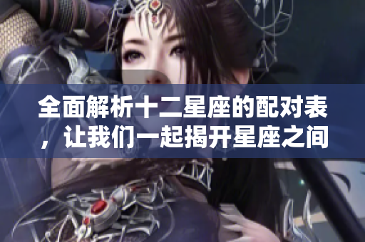 全面解析十二星座的配对表，让我们一起揭开星座之间的奥秘