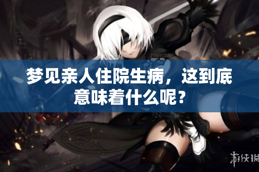 梦见亲人住院生病，这到底意味着什么呢？