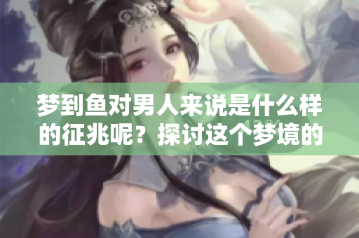 梦到鱼对男人来说是什么样的征兆呢？探讨这个梦境的深层含义。