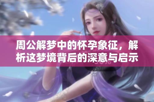 周公解梦中的怀孕象征，解析这梦境背后的深意与启示