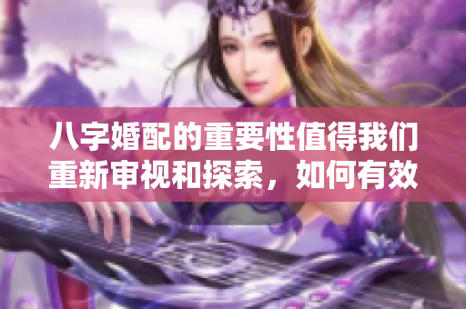 八字婚配的重要性值得我们重新审视和探索，如何有效运用八字进行婚配呢