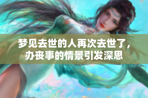 梦见去世的人再次去世了，办丧事的情景引发深思