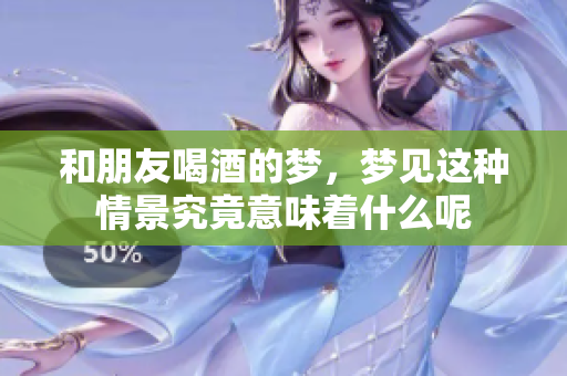 和朋友喝酒的梦，梦见这种情景究竟意味着什么呢