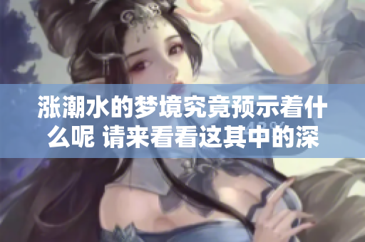 涨潮水的梦境究竟预示着什么呢 请来看看这其中的深意
