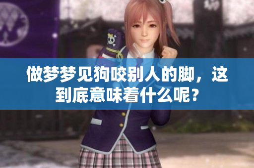 做梦梦见狗咬别人的脚，这到底意味着什么呢？