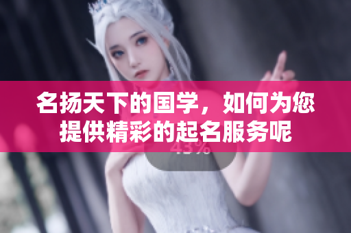 名扬天下的国学，如何为您提供精彩的起名服务呢