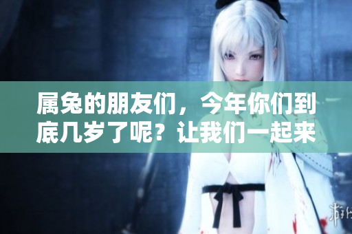 属兔的朋友们，今年你们到底几岁了呢？让我们一起来算一算吧！