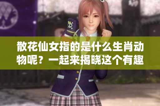 散花仙女指的是什么生肖动物呢？一起来揭晓这个有趣的秘密吧！