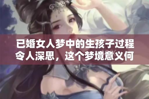 已婚女人梦中的生孩子过程令人深思，这个梦境意义何在呢