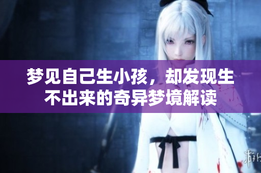 梦见自己生小孩，却发现生不出来的奇异梦境解读