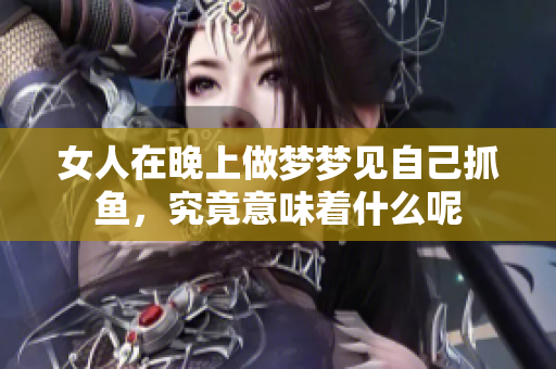 女人在晚上做梦梦见自己抓鱼，究竟意味着什么呢