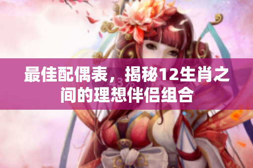 最佳配偶表，揭秘12生肖之间的理想伴侣组合
